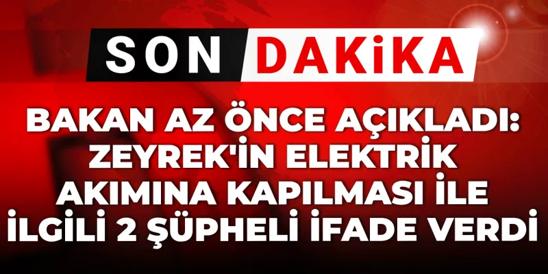 Bakan az önce açıkladı: Zeyrek’in elektrik akımına kapılması ile ilgili 2 kişi ‘şüpheli’ olarak ifade verdi!