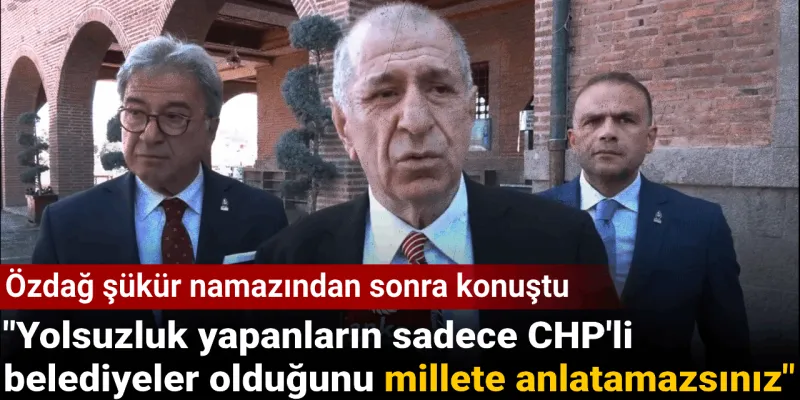 Özdağ şükür namazından sonra konuştu: Yolsuzluk yapanların sadece CHP'li belediyeler olduğunu millete anlatamazsınız
