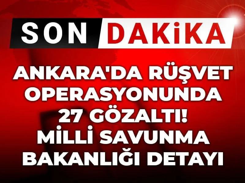Son Dakika | Ankara'da rüşvet operasyonunda 27 gözaltı! Milli Savunma Bakanlığı detayı