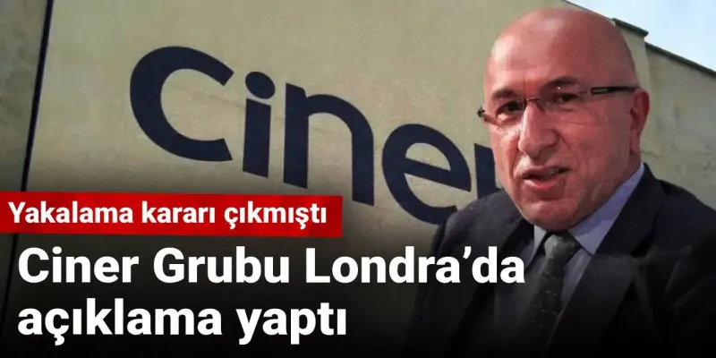 Yakalama kararı çıkmıştı: CİNER Grubu Londra'da açıklama yaptı